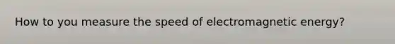 How to you measure the speed of electromagnetic energy?