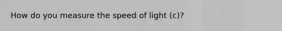 How do you measure the speed of light (c)?