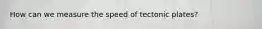 How can we measure the speed of tectonic plates?