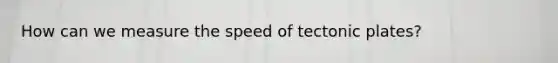 How can we measure the speed of tectonic plates?