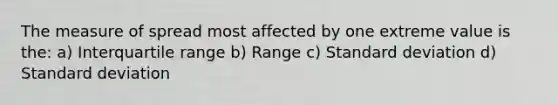 The measure of spread most affected by one extreme value is the: a) Interquartile range b) Range c) Standard deviation d) Standard deviation