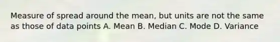 Measure of spread around the mean, but units are not the same as those of data points A. Mean B. Median C. Mode D. Variance