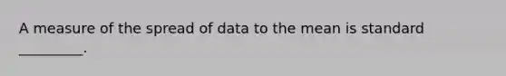 A measure of the spread of data to the mean is standard _________.