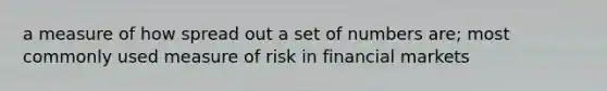 a measure of how spread out a set of numbers are; most commonly used measure of risk in financial markets