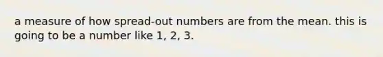 a measure of how spread-out numbers are from the mean. this is going to be a number like 1, 2, 3.