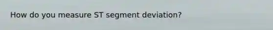 How do you measure ST segment deviation?