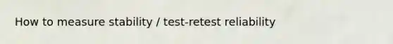 How to measure stability / test-retest reliability