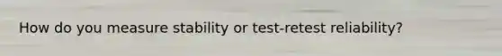 How do you measure stability or test-retest reliability?