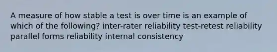 A measure of how stable a test is over time is an example of which of the following? inter-rater reliability test-retest reliability parallel forms reliability internal consistency