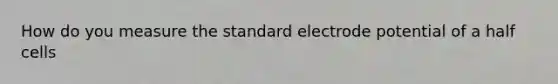 How do you measure the standard electrode potential of a half cells