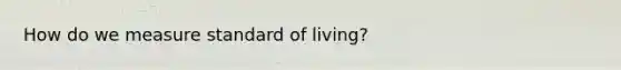 How do we measure standard of living?