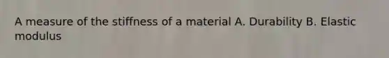 A measure of the stiffness of a material A. Durability B. Elastic modulus