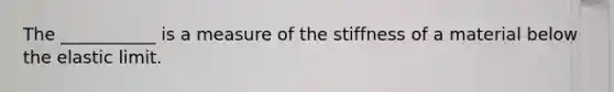 The ___________ is a measure of the stiffness of a material below the elastic limit.