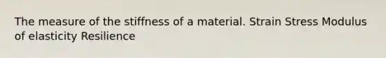 The measure of the stiffness of a material. Strain Stress Modulus of elasticity Resilience