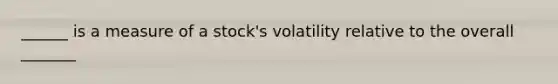 ______ is a measure of a stock's volatility relative to the overall _______