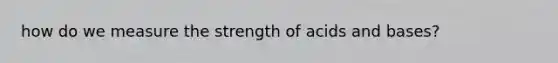 how do we measure the strength of <a href='https://www.questionai.com/knowledge/kvCSAshSAf-acids-and-bases' class='anchor-knowledge'>acids and bases</a>?