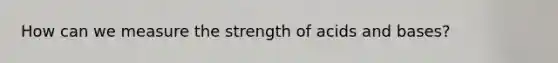 How can we measure the strength of acids and bases?