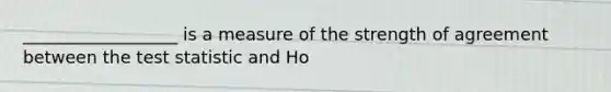 __________________ is a measure of the strength of agreement between the test statistic and Ho