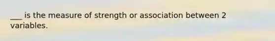 ___ is the measure of strength or association between 2 variables.