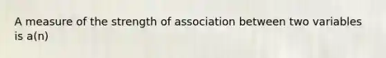 A measure of the strength of association between two variables is a(n)