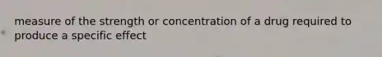 measure of the strength or concentration of a drug required to produce a specific effect