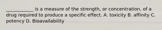 ____________ is a measure of the strength, or concentration, of a drug required to produce a specific effect. A. toxicity B. affinity C. potency D. Bioavailability