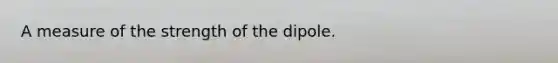 A measure of the strength of the dipole.