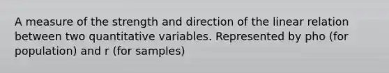 A measure of the strength and direction of the linear relation between two quantitative variables. Represented by pho (for population) and r (for samples)