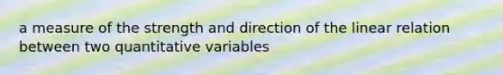 a measure of the strength and direction of the linear relation between two quantitative variables