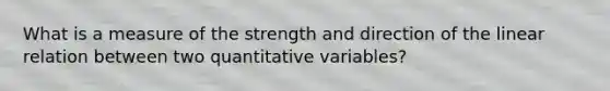 What is a measure of the strength and direction of the linear relation between two quantitative variables?