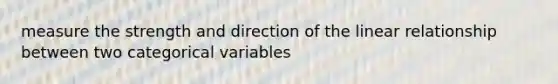 measure the strength and direction of the linear relationship between two categorical variables