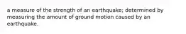 a measure of the strength of an earthquake; determined by measuring the amount of ground motion caused by an earthquake.