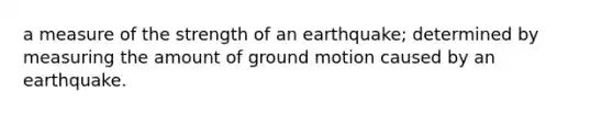 a measure of the strength of an earthquake; determined by measuring the amount of ground motion caused by an earthquake.