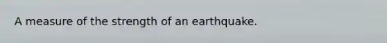 A measure of the strength of an earthquake.