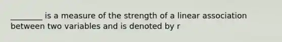 ________ is a measure of the strength of a linear association between two variables and is denoted by r