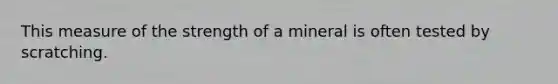 This measure of the strength of a mineral is often tested by scratching.