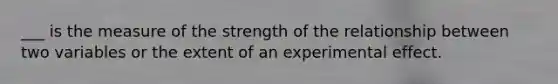 ___ is the measure of the strength of the relationship between two variables or the extent of an experimental effect.