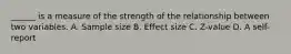 ______ is a measure of the strength of the relationship between two variables. A. Sample size B. Effect size C. Z-value D. A self-report