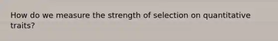 How do we measure the strength of selection on quantitative traits?