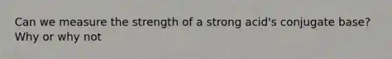 Can we measure the strength of a strong acid's conjugate base? Why or why not