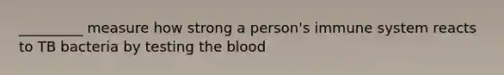 _________ measure how strong a person's immune system reacts to TB bacteria by testing the blood