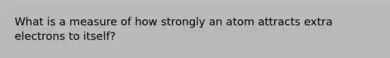 What is a measure of how strongly an atom attracts extra electrons to itself?