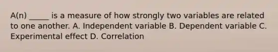 A(n) _____ is a measure of how strongly two variables are related to one another. A. Independent variable B. Dependent variable C. Experimental effect D. Correlation