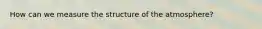 How can we measure the structure of the atmosphere?