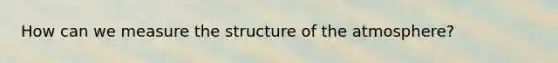 How can we measure the structure of the atmosphere?