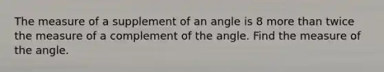 The measure of a supplement of an angle is 8 more than twice the measure of a complement of the angle. Find the measure of the angle.