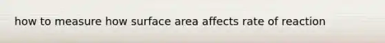 how to measure how <a href='https://www.questionai.com/knowledge/kEtsSAPENL-surface-area' class='anchor-knowledge'>surface area</a> affects rate of reaction