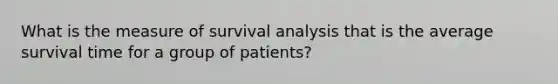 What is the measure of survival analysis that is the average survival time for a group of patients?