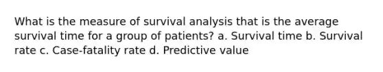 What is the measure of survival analysis that is the average survival time for a group of patients? a. Survival time b. Survival rate c. Case-fatality rate d. Predictive value