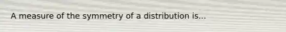 A measure of the symmetry of a distribution is...